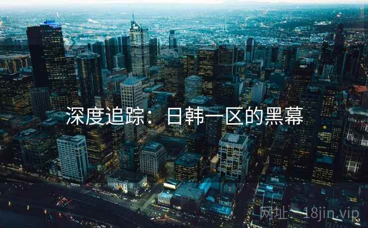 深度追踪：日韩一区的黑幕