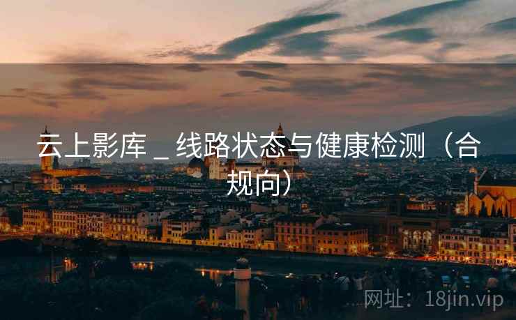 云上影库 _ 线路状态与健康检测（合规向）