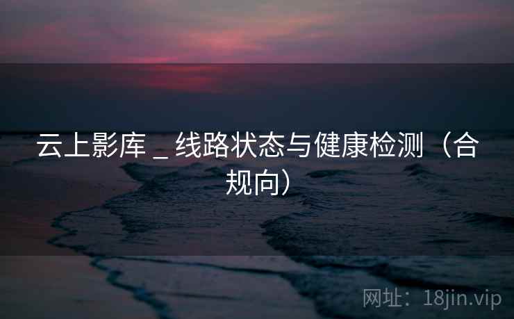 云上影库 _ 线路状态与健康检测（合规向）  第2张