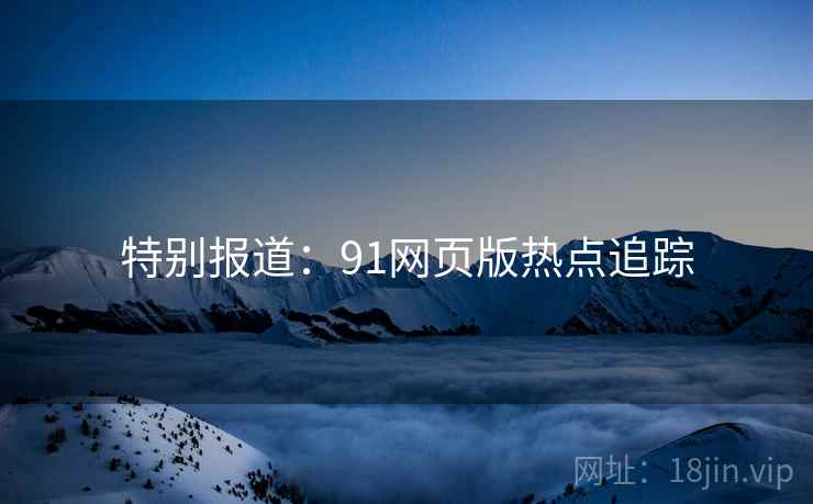 特别报道：91网页版热点追踪