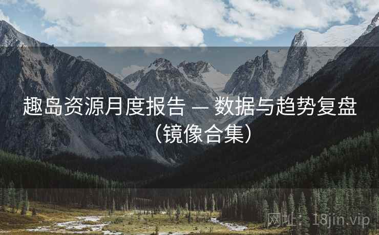 趣岛资源月度报告 — 数据与趋势复盘（镜像合集）