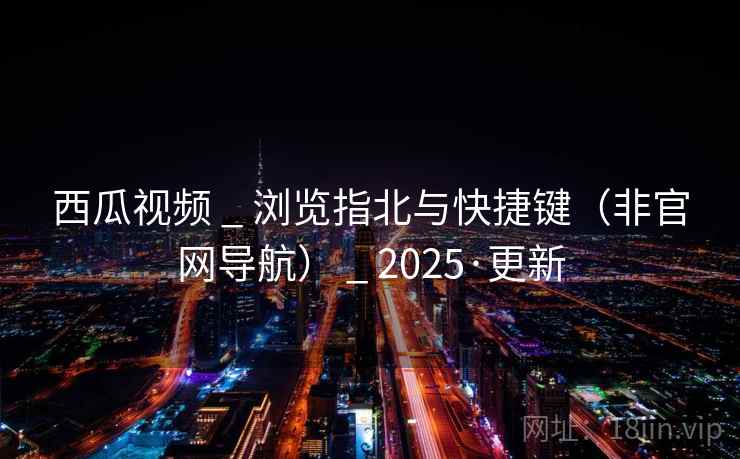 西瓜视频 _ 浏览指北与快捷键（非官网导航） _ 2025·更新