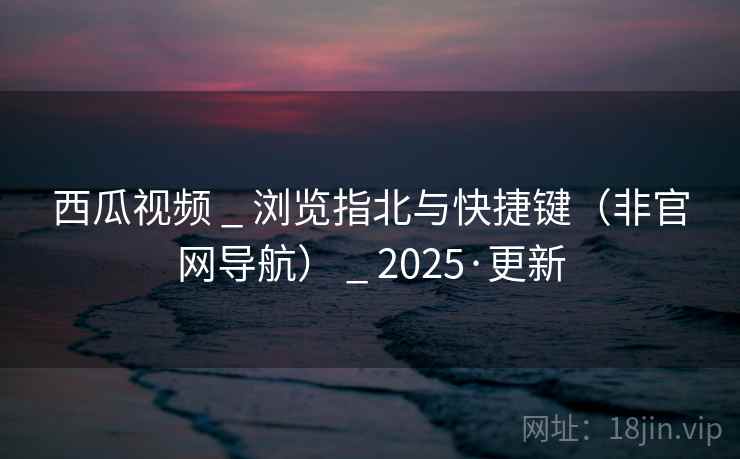 西瓜视频 _ 浏览指北与快捷键（非官网导航） 2025·更新  第2张