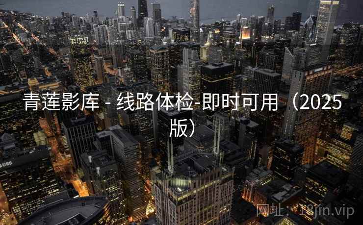 青莲影库 - 线路体检-即时可用（2025版）