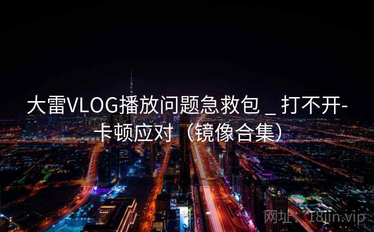 大雷VLOG播放问题急救包 _ 打不开-卡顿应对（镜像合集）