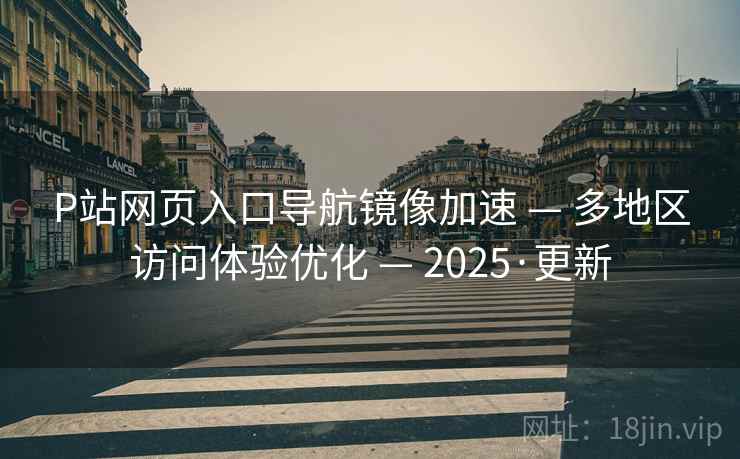P站网页入口导航镜像加速 — 多地区访问体验优化 — 2025·更新