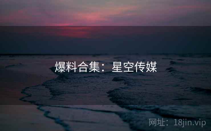 爆料合集：星空传媒