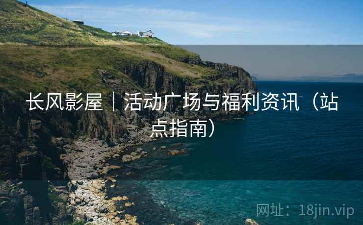 长风影屋｜活动广场与福利资讯（站点指南）