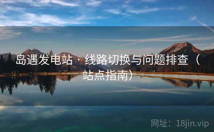 岛遇发电站 · 线路切换与问题排查（站点指南）