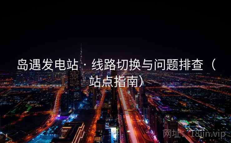 岛遇发电站 · 线路切换与问题排查（站点指南）