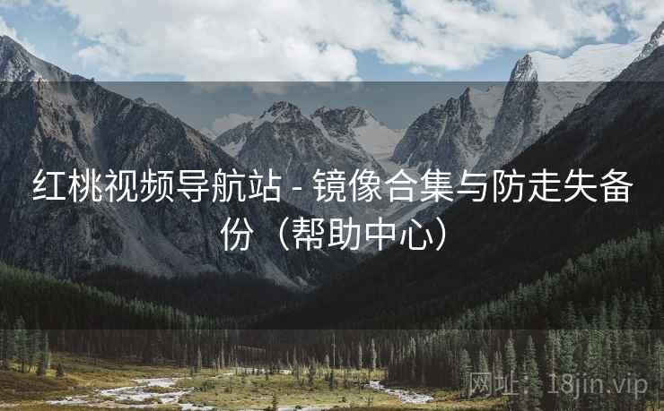 红桃视频导航站 - 镜像合集与防走失备份（帮助中心）