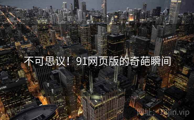 不可思议！91网页版的奇葩瞬间
