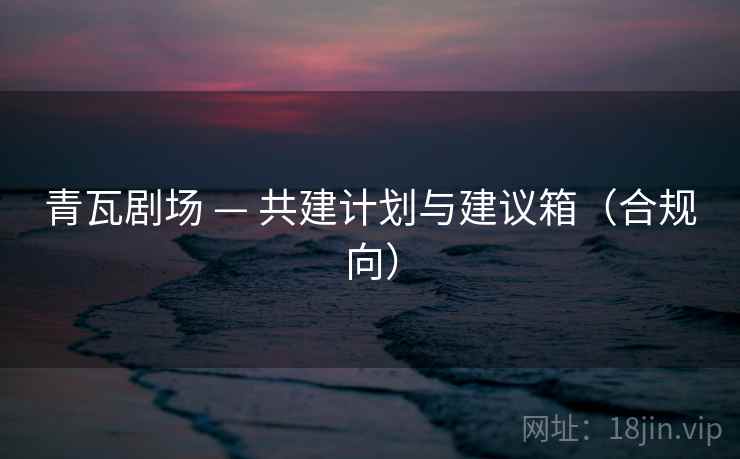 青瓦剧场 — 共建计划与建议箱（合规向）
