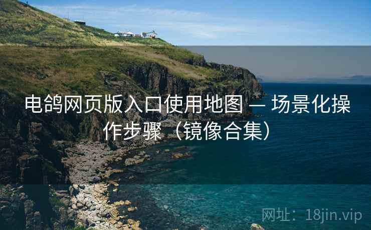 电鸽网页版入口使用地图 — 场景化操作步骤（镜像合集）
