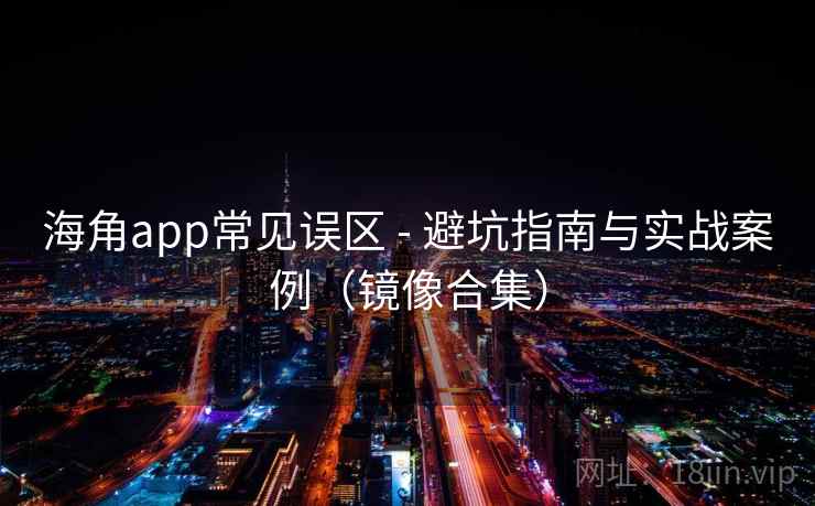 海角app常见误区 - 避坑指南与实战案例(镜像合集)