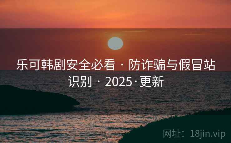 乐可韩剧安全必看 · 防诈骗与假冒站识别 · 2025·更新