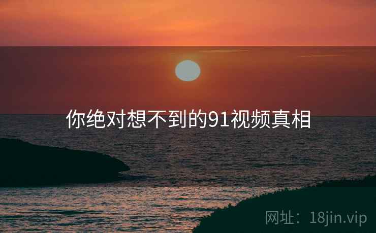 你绝对想不到的91视频真相