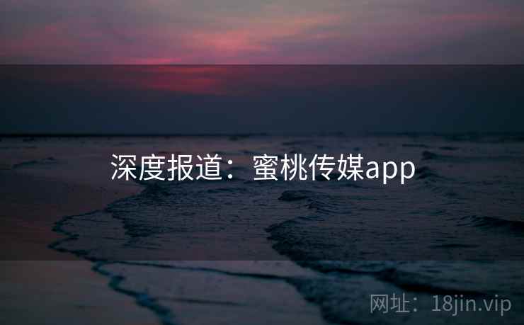 深度报道:蜜桃传媒app