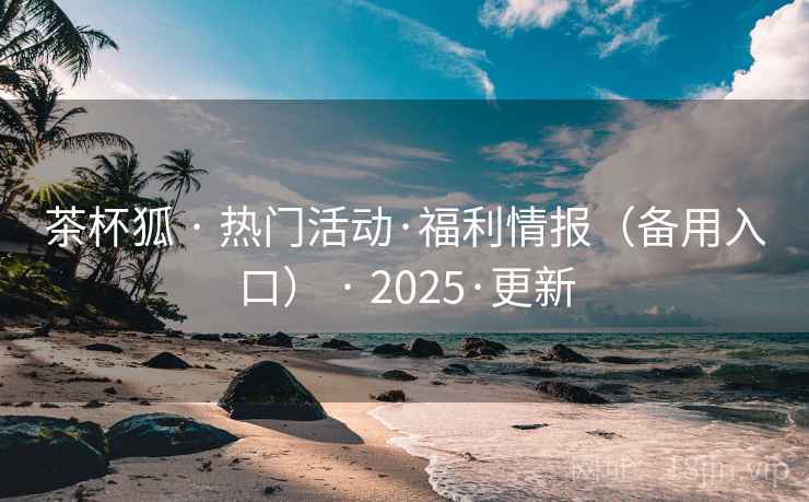 茶杯狐 · 热门活动·福利情报(备用入口) · 2025·更新