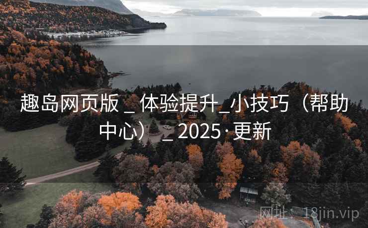 趣岛网页版 _ 体验提升_小技巧(帮助中心) _ 2025·更新