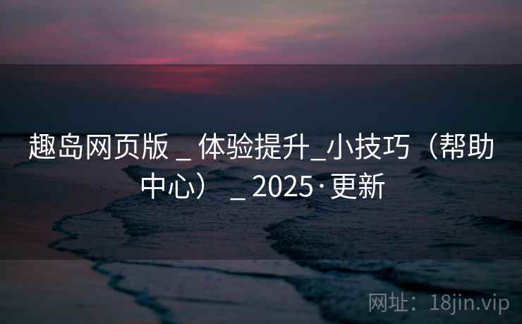 趣岛网页版 _ 体验提升_小技巧(帮助中心) _ 2025·更新