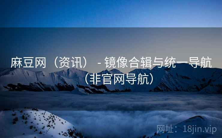 麻豆网（资讯） - 镜像合辑与统一导航（非官网导航）