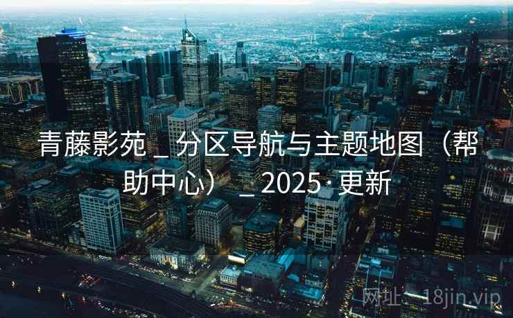 青藤影苑 _ 分区导航与主题地图(帮助中心) 2025·更新  第2张 青藤影苑 _ 分区导航与主题地图(帮助中心) 2025·更新  第2张
