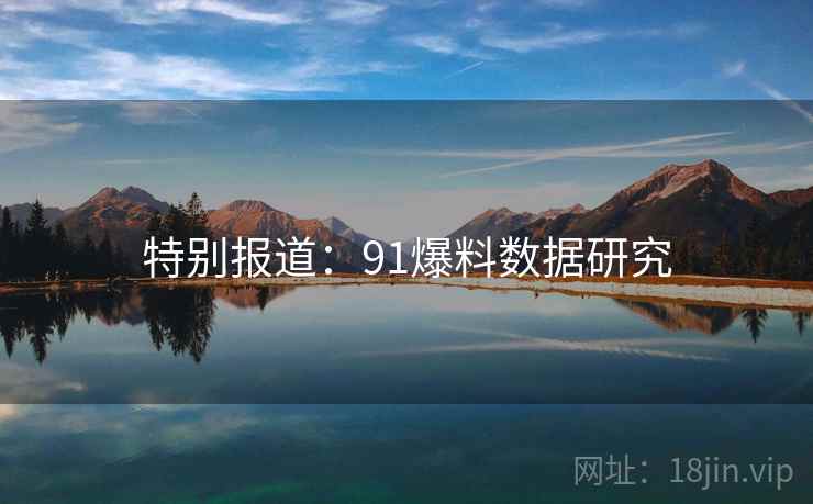 特别报道:91爆料数据研究