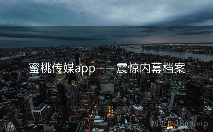 蜜桃传媒app——震惊内幕档案