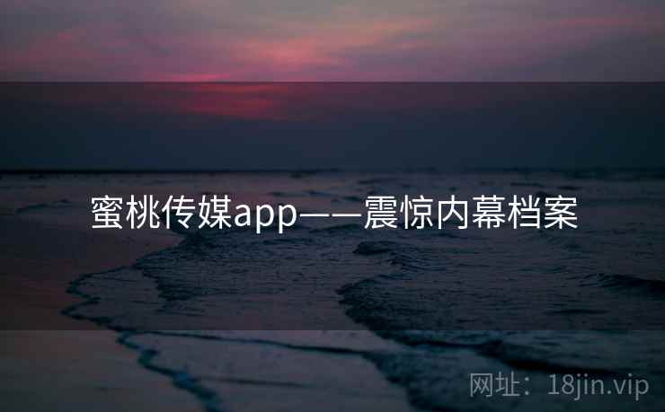 蜜桃传媒app——震惊内幕档案