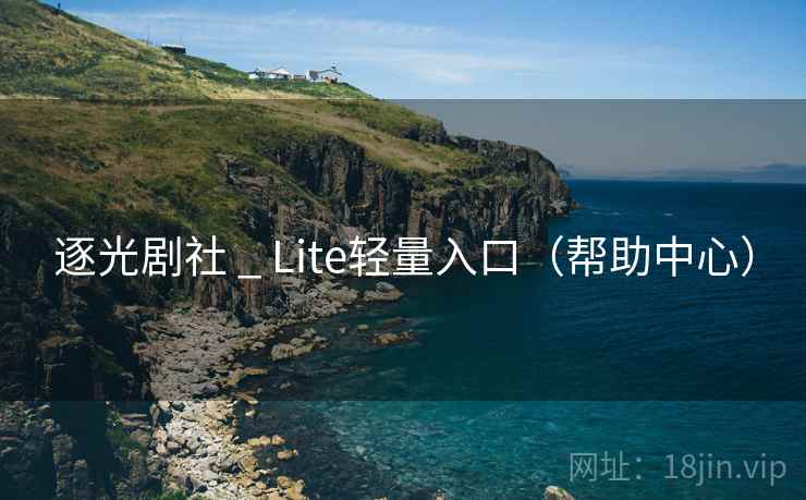 逐光剧社 _ Lite轻量入口(帮助中心)