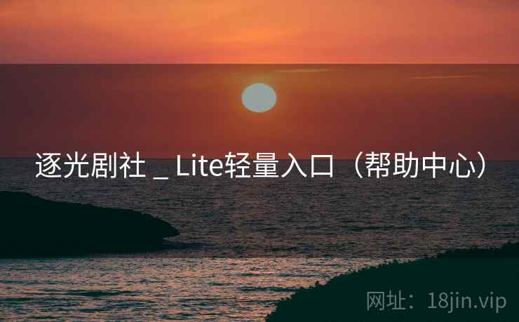 逐光剧社 _ Lite轻量入口(帮助中心)