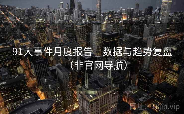 91大事件月度报告 _ 数据与趋势复盘(非官网导航)