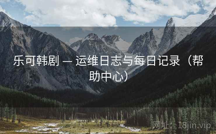 乐可韩剧 — 运维日志与每日记录（帮助中心）
