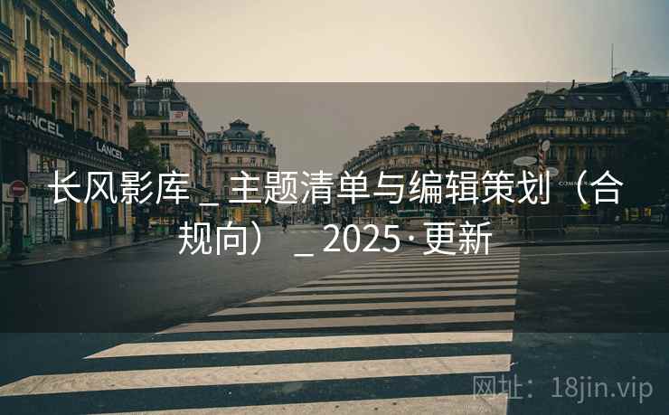 长风影库 _ 主题清单与编辑策划(合规向) _ 2025·更新