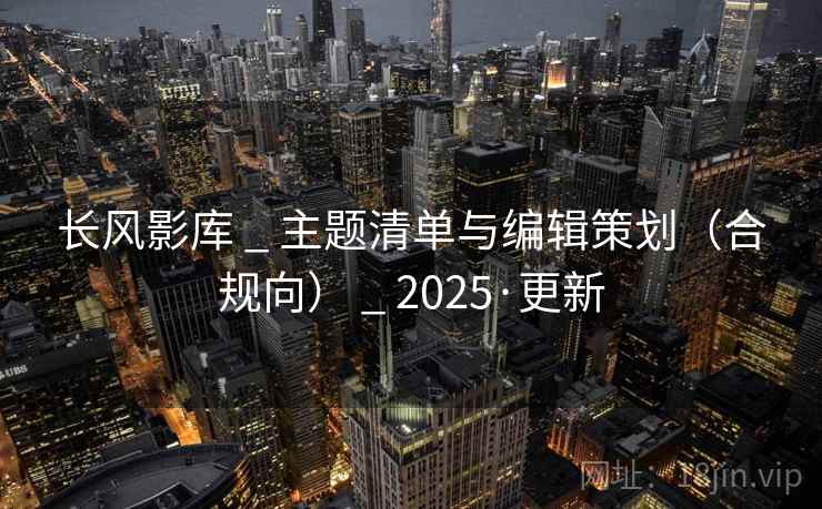 长风影库 _ 主题清单与编辑策划(合规向) _ 2025·更新