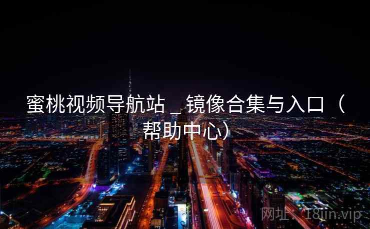 蜜桃视频导航站 _ 镜像合集与入口(帮助中心)