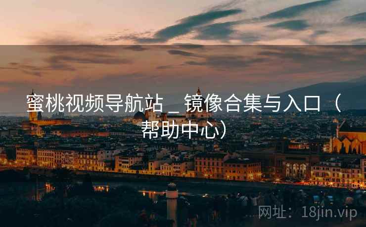 蜜桃视频导航站 _ 镜像合集与入口(帮助中心)