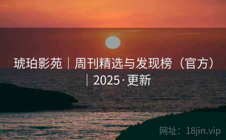 琥珀影苑|周刊精选与发现榜(官方)|2025·更新