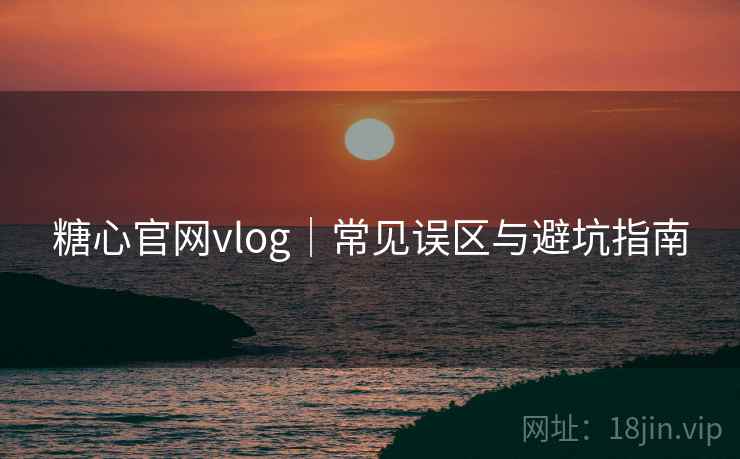 糖心官网vlog|常见误区与避坑指南
