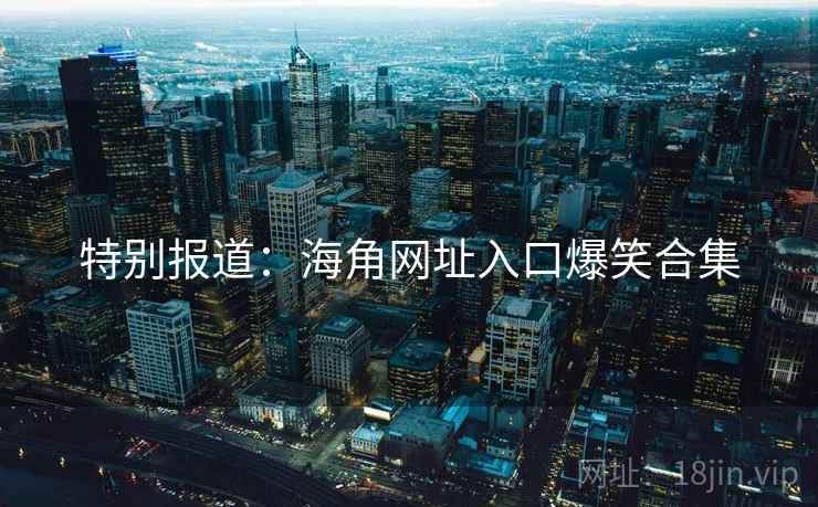 特别报道:海角网址入口爆笑合集