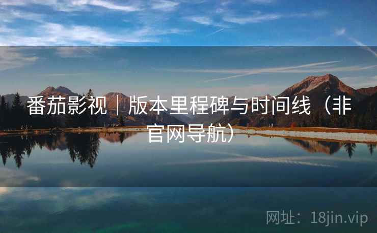 番茄影视|版本里程碑与时间线(非官网导航)