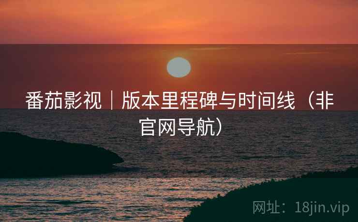 番茄影视|版本里程碑与时间线(非官网导航)