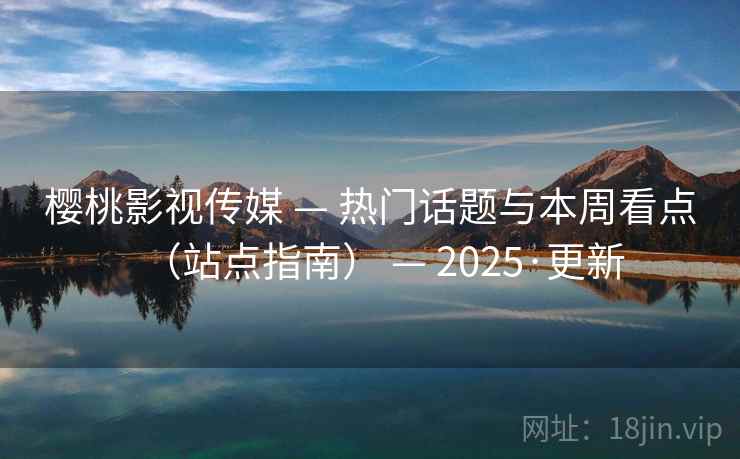樱桃影视传媒 — 热门话题与本周看点（站点指南） — 2025·更新